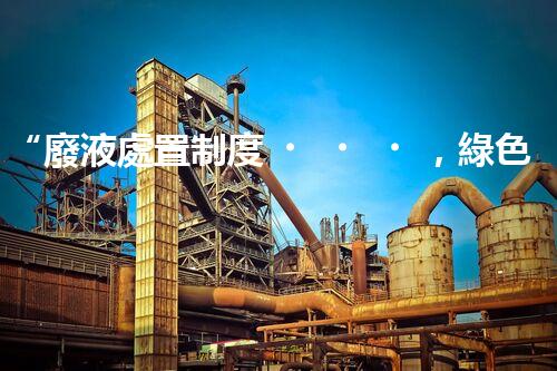 “廢液處置制度，綠色環(huán)保的守護(hù)者之光”